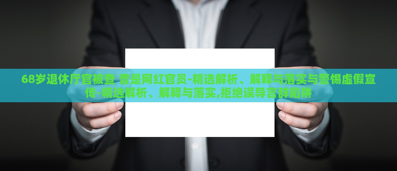 68歲退休廳官被查 曾是網(wǎng)紅官員-精選解析、解釋與落實(shí)與警惕虛假宣傳-精選解析、解釋與落實(shí),拒絕誤導(dǎo)言辭陷阱