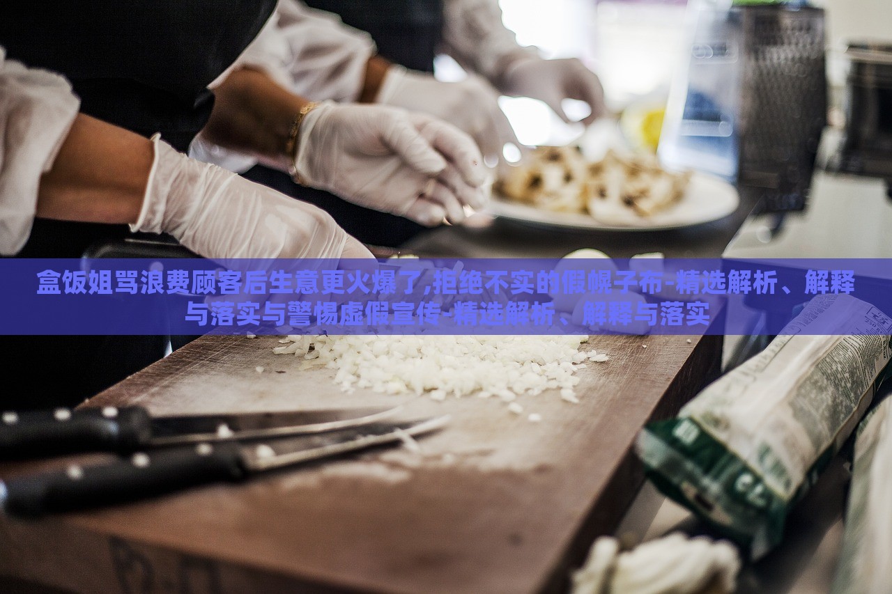 盒飯姐罵浪費顧客后生意更火爆了,拒絕不實的假幌子布-精選解析、解釋與落實與警惕虛假宣傳-精選解析、解釋與落實 盒飯姐罵浪費顧客后生意更火爆了,拒絕不實的假幌子布-精選解析、解釋與落實與警惕虛假宣傳-精選解析、解釋與落實