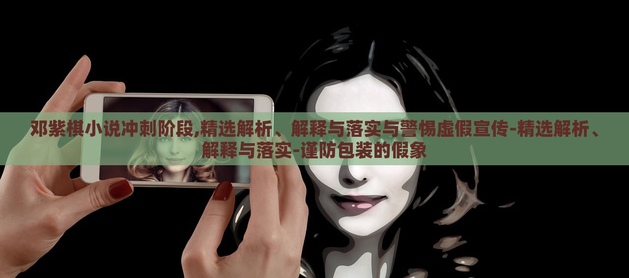 鄧紫棋小說沖刺階段,精選解析、解釋與落實(shí)與警惕虛假宣傳-精選解析、解釋與落實(shí)-謹(jǐn)防包裝的假象