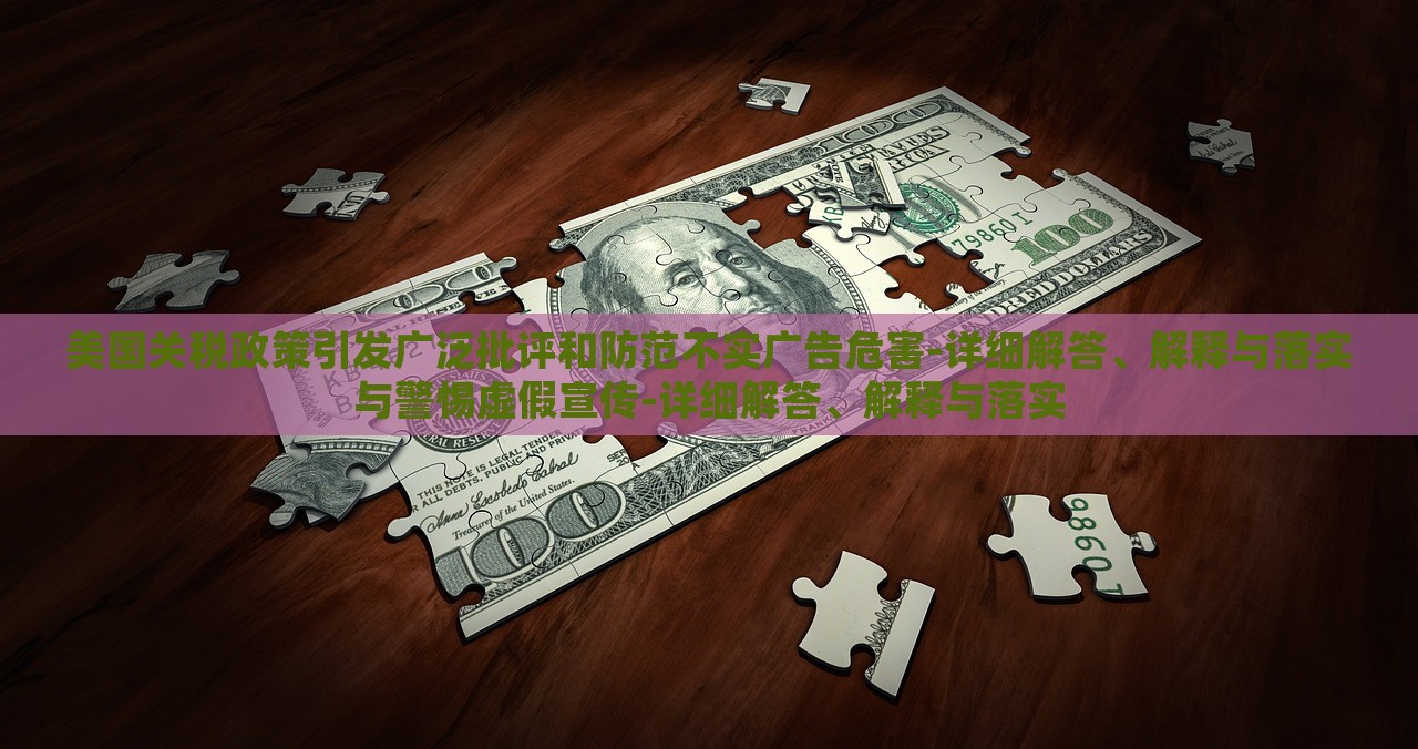 美國關(guān)稅政策引發(fā)廣泛批評和防范不實(shí)廣告危害-詳細(xì)解答、解釋與落實(shí)與警惕虛假宣傳-詳細(xì)解答、解釋與落實(shí)