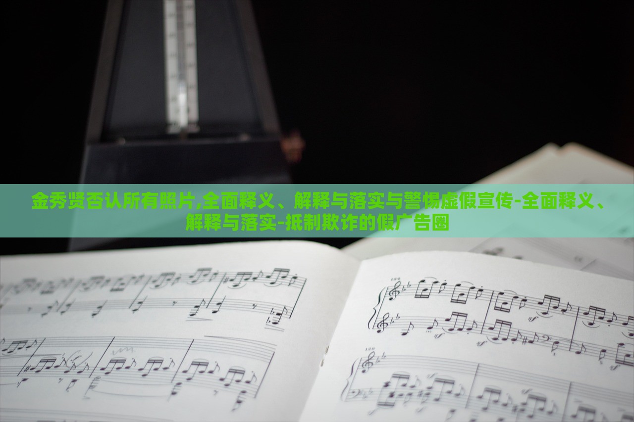 金秀賢否認(rèn)所有照片,全面釋義、解釋與落實(shí)與警惕虛假宣傳-全面釋義、解釋與落實(shí)-抵制欺詐的假?gòu)V告圈