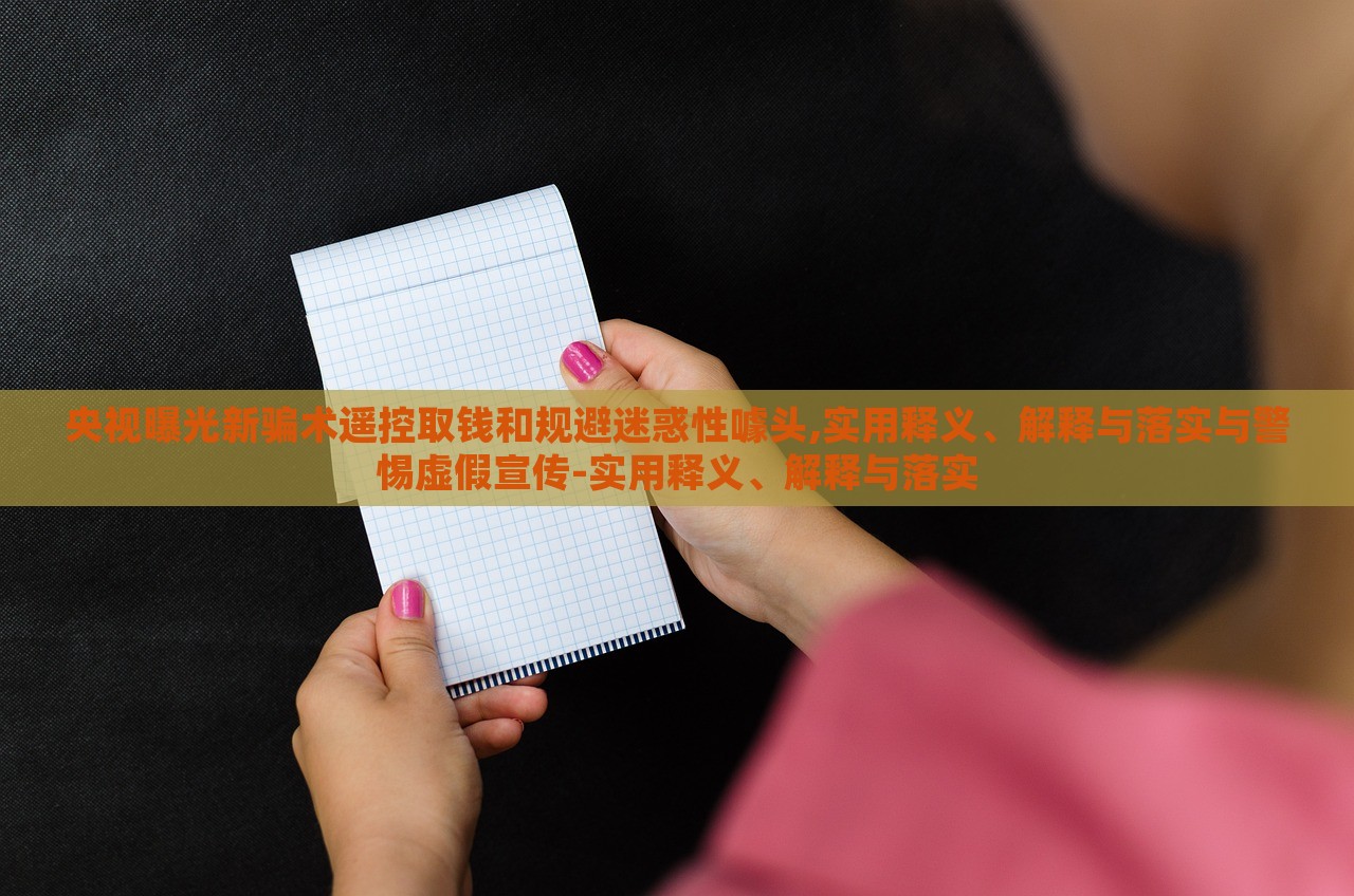 央視曝光新騙術(shù)遙控取錢(qián)和規(guī)避迷惑性噱頭,實(shí)用釋義、解釋與落實(shí)與警惕虛假宣傳-實(shí)用釋義、解釋與落實(shí) 央視曝光新騙術(shù)遙控取錢(qián)和規(guī)避迷惑性噱頭,實(shí)用釋義、解釋與落實(shí)與警惕虛假宣傳-實(shí)用釋義、解釋與落實(shí)