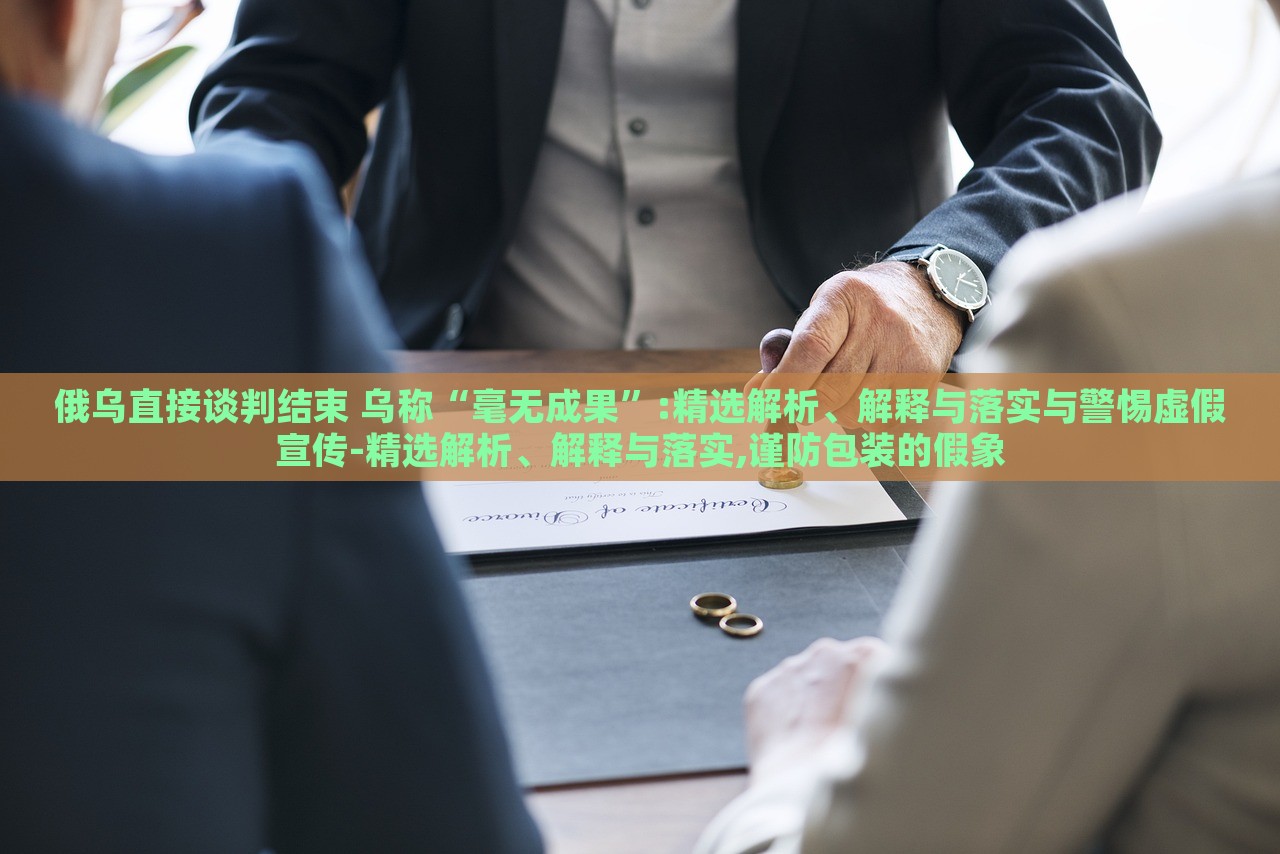 俄烏直接談判結(jié)束 烏稱“毫無(wú)成果”:精選解析、解釋與落實(shí)與警惕虛假宣傳-精選解析、解釋與落實(shí),謹(jǐn)防包裝的假象