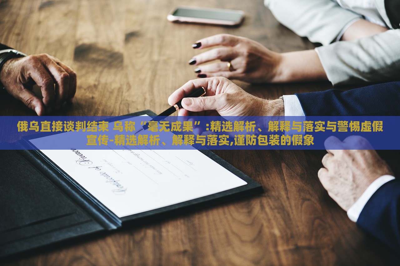俄烏直接談判結(jié)束 烏稱“毫無(wú)成果”:精選解析、解釋與落實(shí)與警惕虛假宣傳-精選解析、解釋與落實(shí),謹(jǐn)防包裝的假象