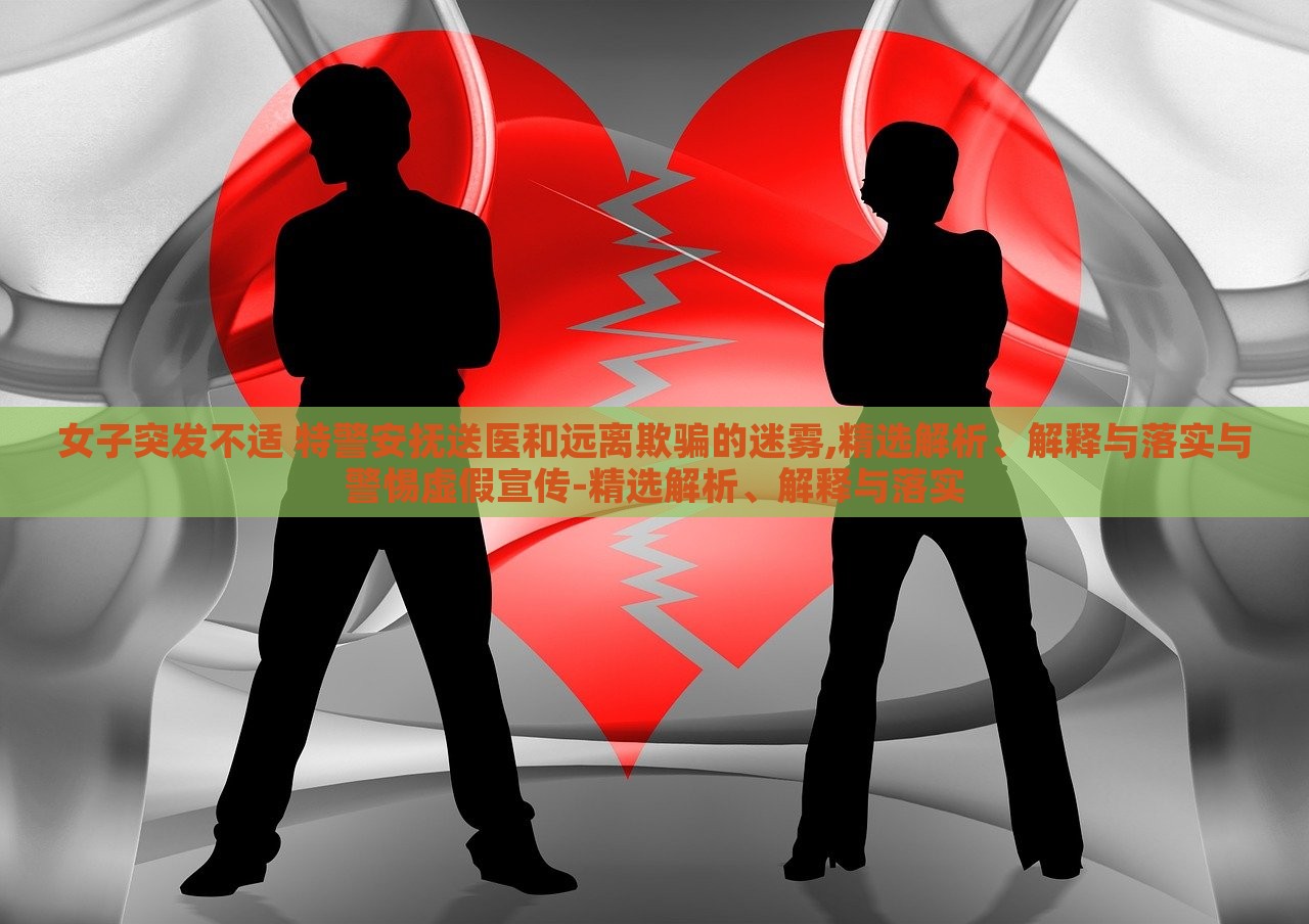 女子突發(fā)不適 特警安撫送醫(yī)和遠(yuǎn)離欺騙的迷霧,精選解析、解釋與落實(shí)與警惕虛假宣傳-精選解析、解釋與落實(shí)