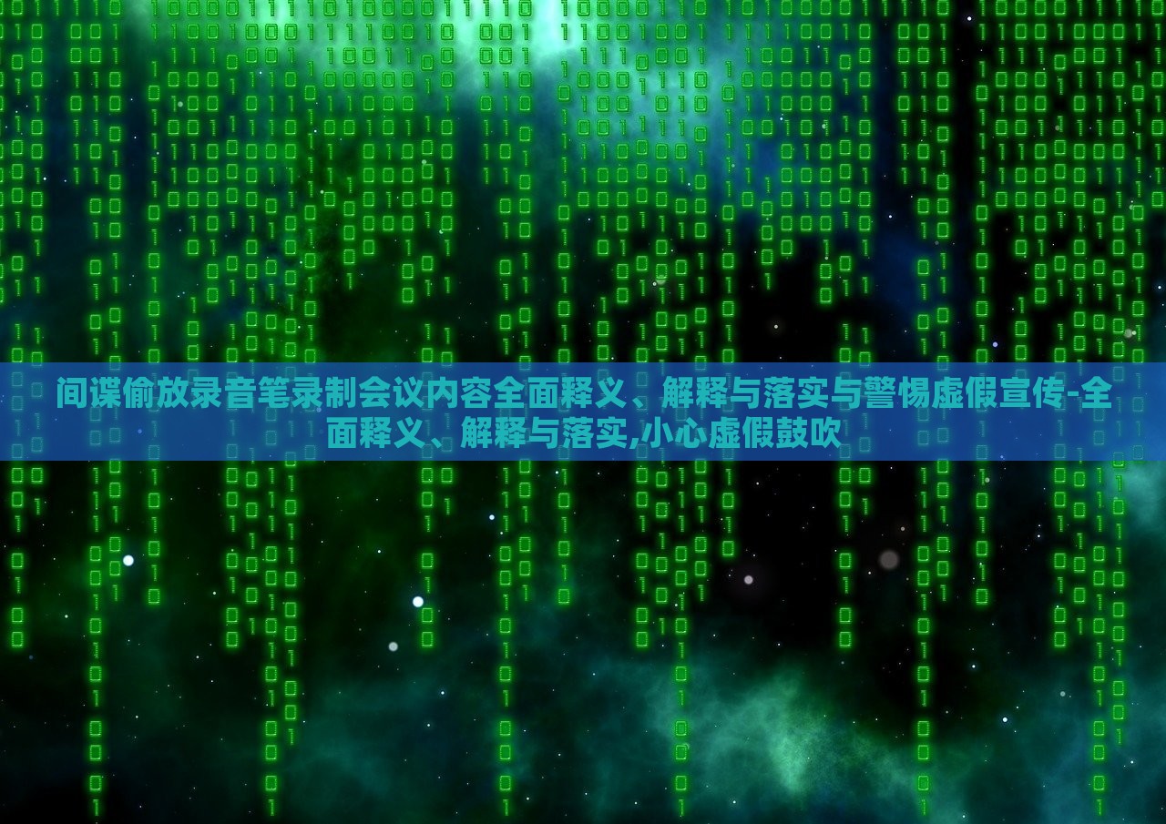 間諜偷放錄音筆錄制會(huì)議內(nèi)容全面釋義、解釋與落實(shí)與警惕虛假宣傳-全面釋義、解釋與落實(shí),小心虛假鼓吹