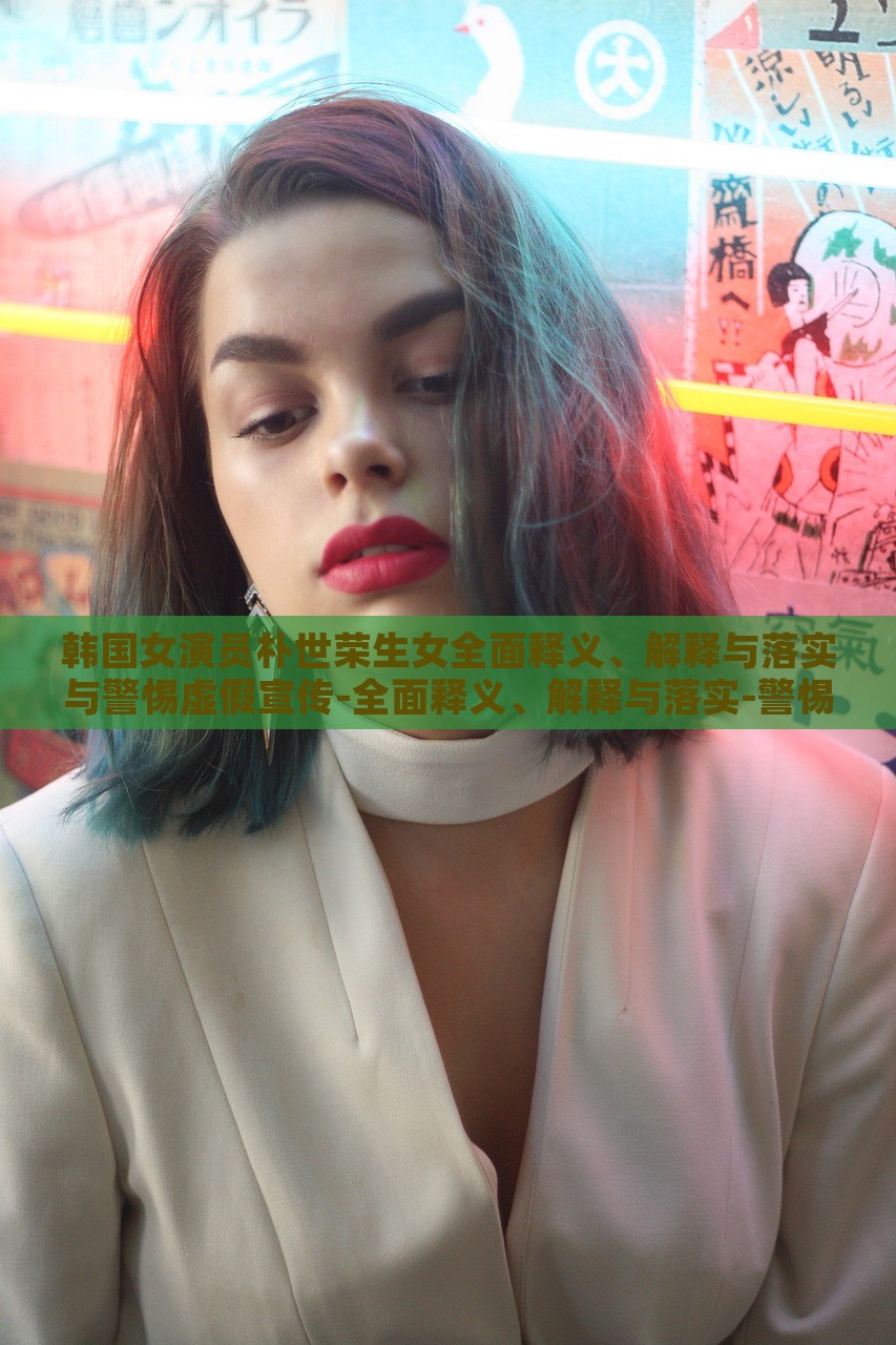 韓國女演員樸世榮生女全面釋義、解釋與落實與警惕虛假宣傳-全面釋義、解釋與落實-警惕不實鼓吹