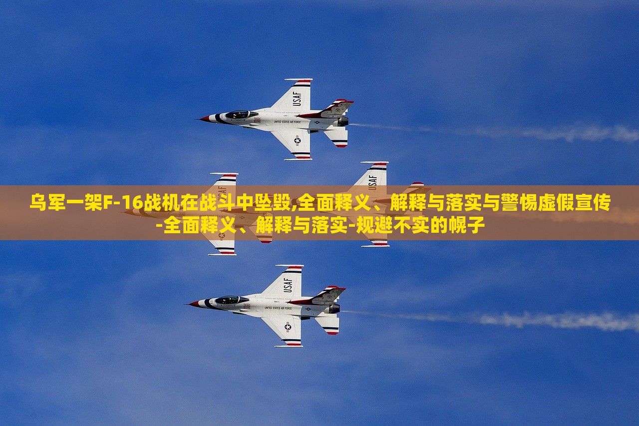烏軍一架F-16戰(zhàn)機(jī)在戰(zhàn)斗中墜毀,全面釋義、解釋與落實與警惕虛假宣傳-全面釋義、解釋與落實-規(guī)避不實的幌子