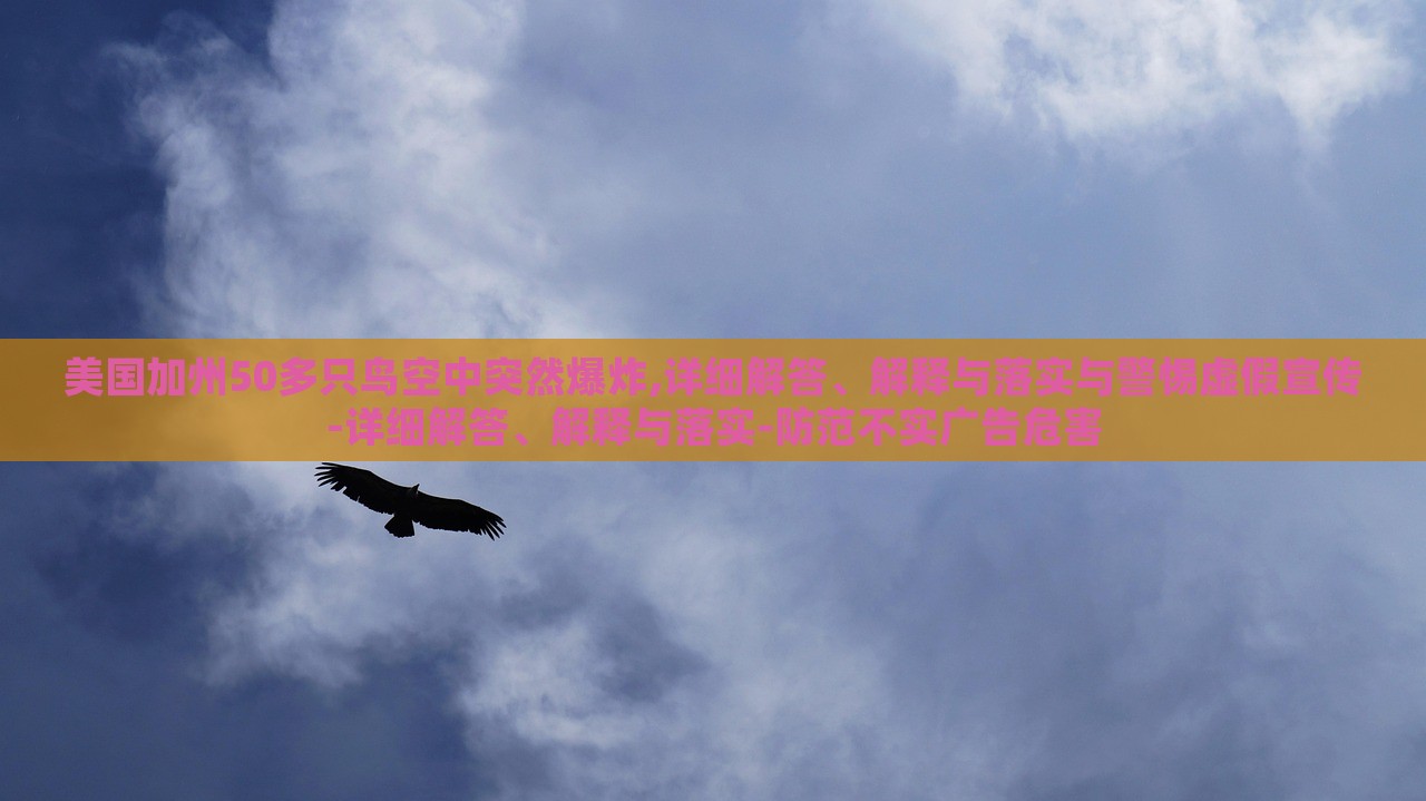 美國加州50多只鳥空中突然爆炸,詳細(xì)解答、解釋與落實與警惕虛假宣傳-詳細(xì)解答、解釋與落實-防范不實廣告危害 美國加州50多只鳥空中突然爆炸,詳細(xì)解答、解釋與落實與警惕虛假宣傳-詳細(xì)解答、解釋與落實-防范不實廣告危害