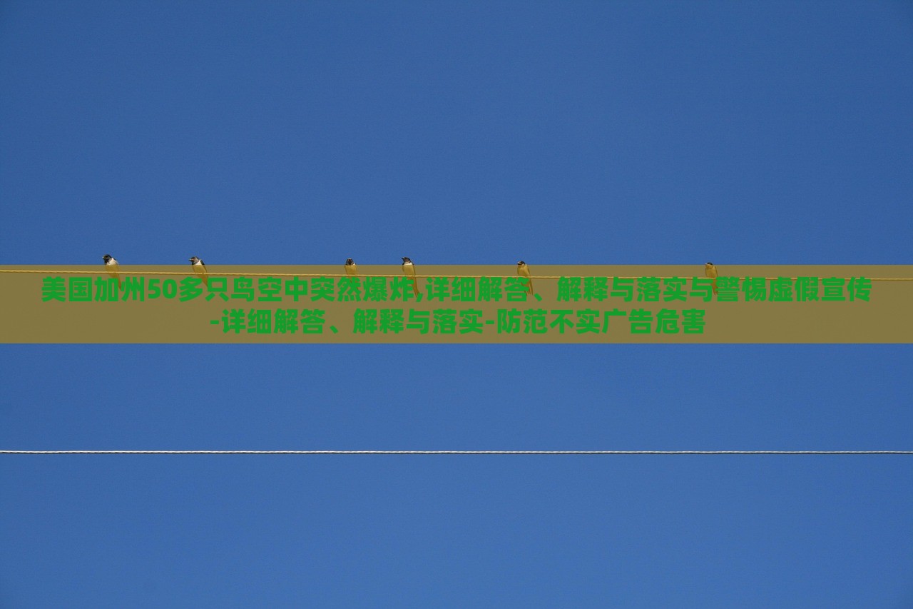美國加州50多只鳥空中突然爆炸,詳細(xì)解答、解釋與落實與警惕虛假宣傳-詳細(xì)解答、解釋與落實-防范不實廣告危害 美國加州50多只鳥空中突然爆炸,詳細(xì)解答、解釋與落實與警惕虛假宣傳-詳細(xì)解答、解釋與落實-防范不實廣告危害
