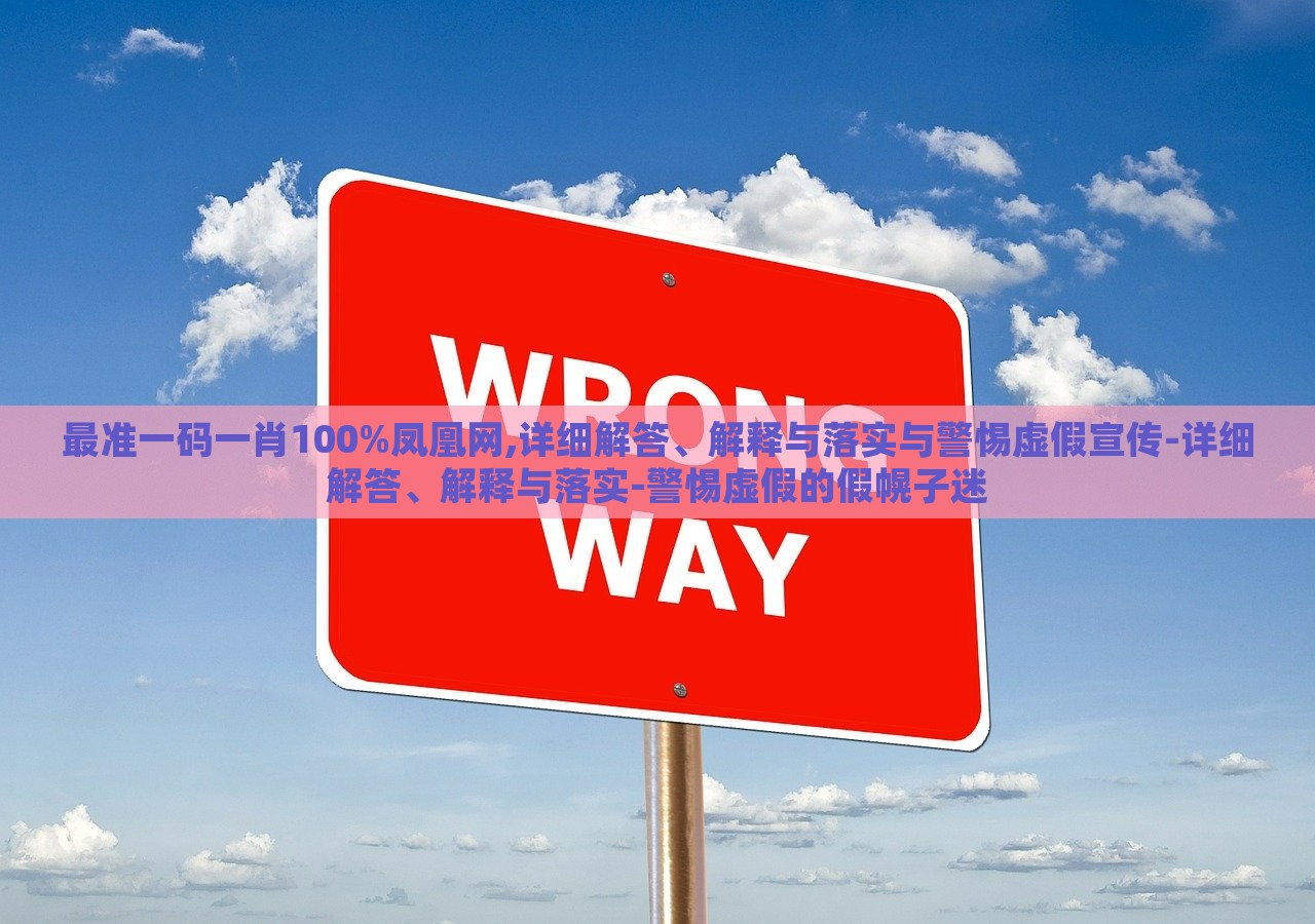 最準(zhǔn)一碼一肖100%鳳凰網(wǎng),詳細(xì)解答、解釋與落實(shí)與警惕虛假宣傳-詳細(xì)解答、解釋與落實(shí)-警惕虛假的假幌子迷