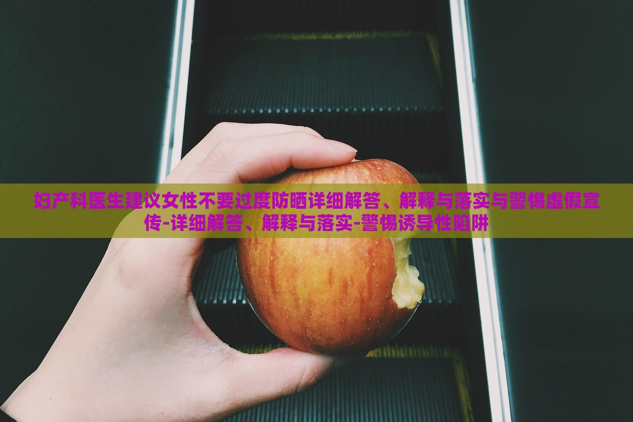 婦產(chǎn)科醫(yī)生建議女性不要過度防曬詳細(xì)解答、解釋與落實(shí)與警惕虛假宣傳-詳細(xì)解答、解釋與落實(shí)-警惕誘導(dǎo)性陷阱