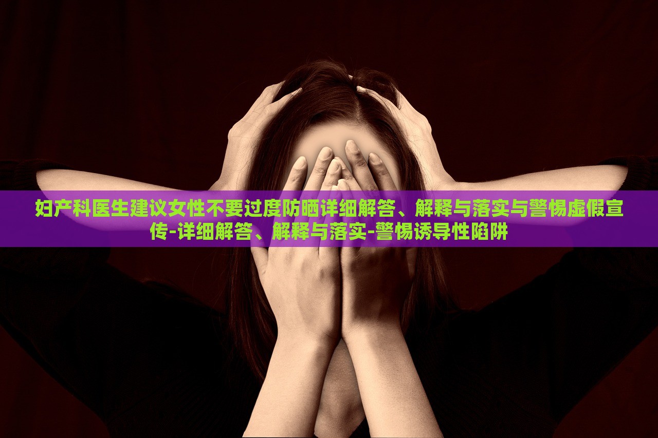 婦產(chǎn)科醫(yī)生建議女性不要過度防曬詳細(xì)解答、解釋與落實(shí)與警惕虛假宣傳-詳細(xì)解答、解釋與落實(shí)-警惕誘導(dǎo)性陷阱