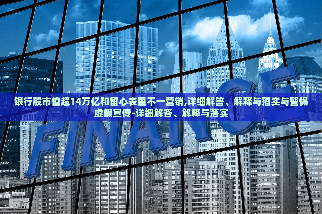 銀行股市值超14萬億和留心表里不一營銷,詳細(xì)解答、解釋與落實(shí)與警惕虛假宣傳-詳細(xì)解答、解釋與落實(shí)