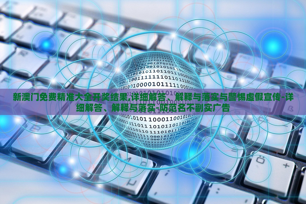 新澳門免費精準(zhǔn)大全開獎結(jié)果,詳細(xì)解答、解釋與落實與警惕虛假宣傳-詳細(xì)解答、解釋與落實-防范名不副實廣告