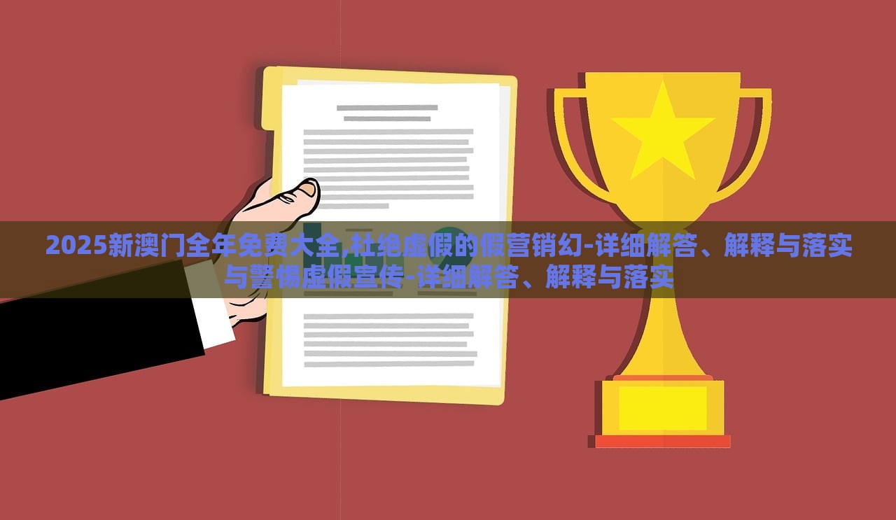 2025新澳門全年免費(fèi)大全,杜絕虛假的假營銷幻-詳細(xì)解答、解釋與落實(shí)與警惕虛假宣傳-詳細(xì)解答、解釋與落實(shí)