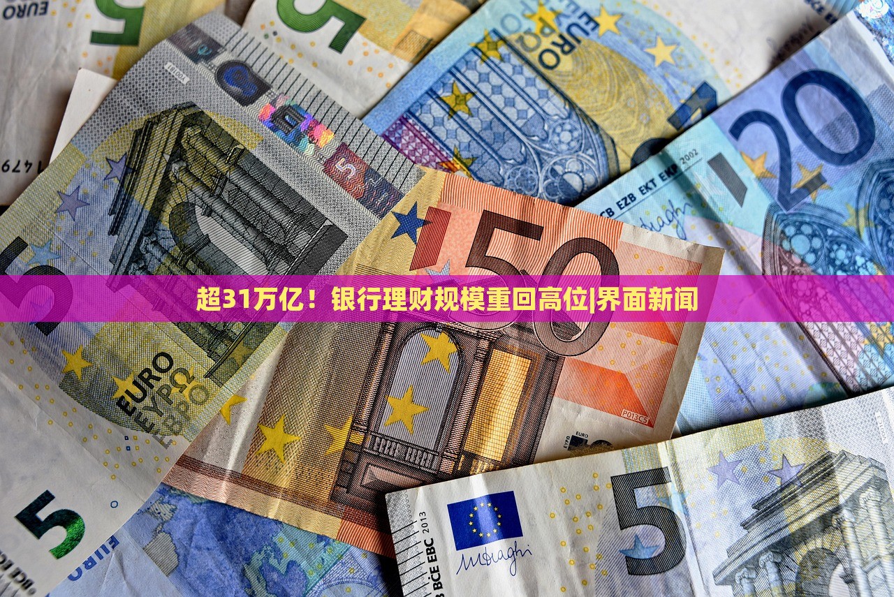 超31萬億！銀行理財規(guī)模重回高位|界面新聞