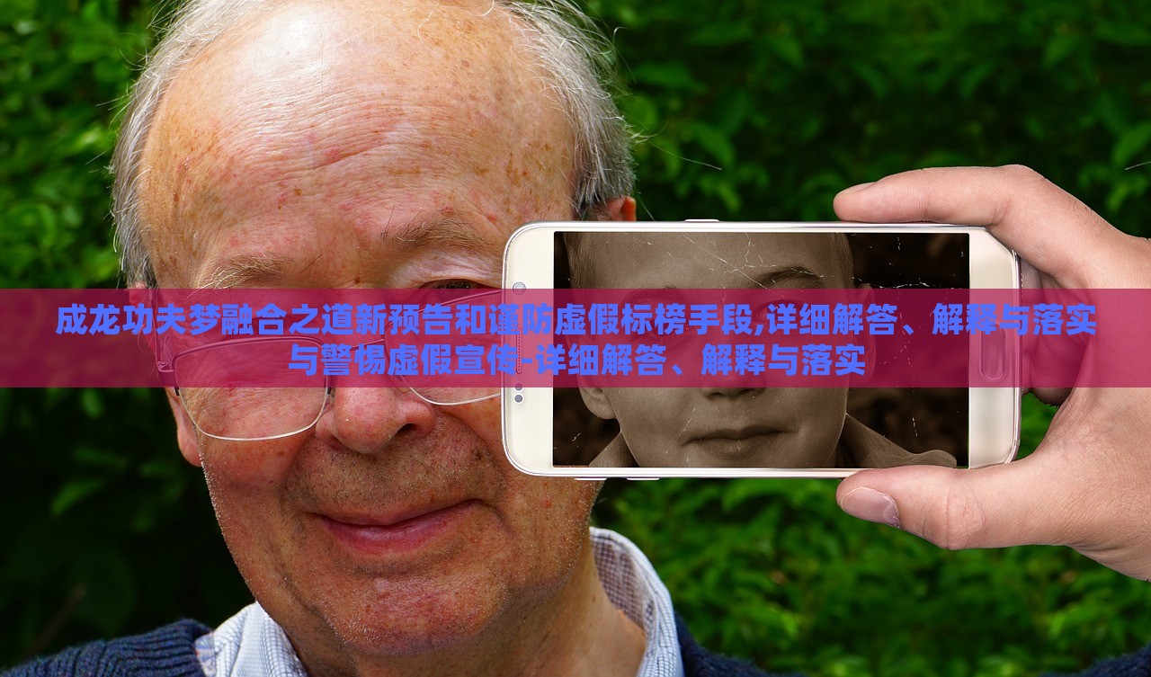 成龍功夫夢融合之道新預告和謹防虛假標榜手段,詳細解答、解釋與落實與警惕虛假宣傳-詳細解答、解釋與落實