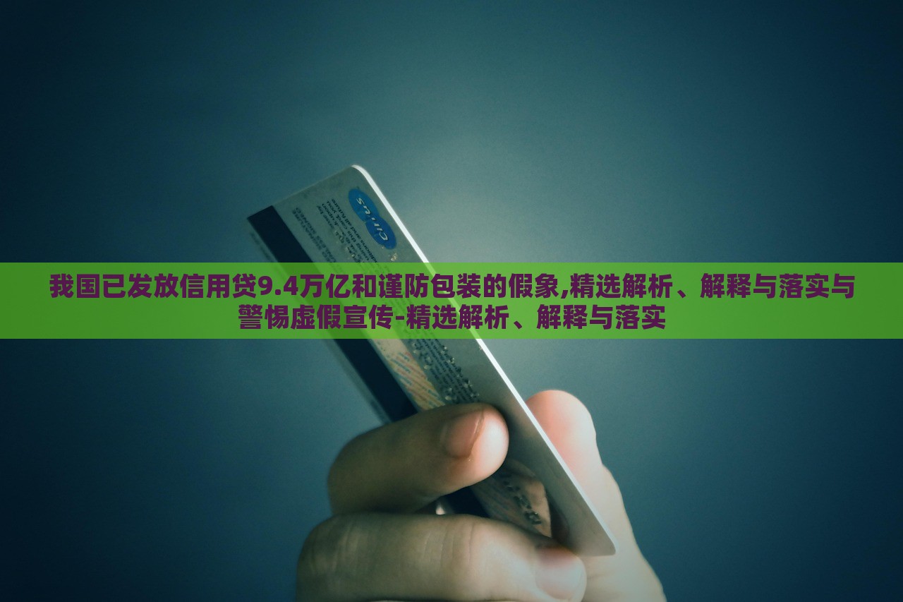我國已發(fā)放信用貸9.4萬億和謹防包裝的假象,精選解析、解釋與落實與警惕虛假宣傳-精選解析、解釋與落實