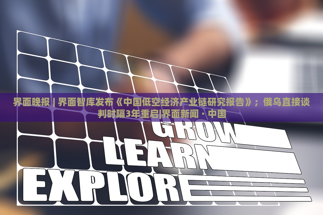 界面晚報(bào) | 界面智庫(kù)發(fā)布《中國(guó)低空經(jīng)濟(jì)產(chǎn)業(yè)鏈研究報(bào)告》；俄烏直接談判時(shí)隔3年重啟|界面新聞 · 中國(guó)