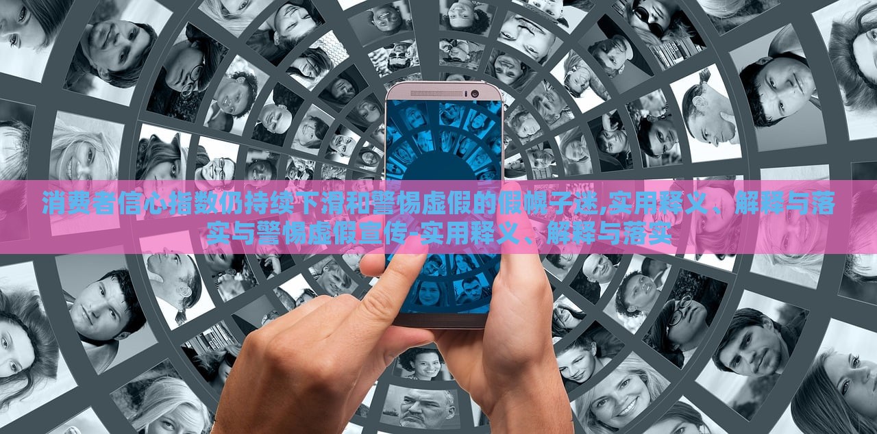 消費(fèi)者信心指數(shù)仍持續(xù)下滑和警惕虛假的假幌子迷,實(shí)用釋義、解釋與落實(shí)與警惕虛假宣傳-實(shí)用釋義、解釋與落實(shí)