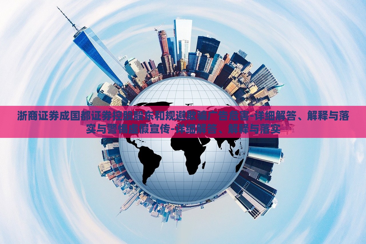 浙商證券成國都證券控股股東和規(guī)避欺騙廣告危害-詳細(xì)解答、解釋與落實(shí)與警惕虛假宣傳-詳細(xì)解答、解釋與落實(shí) 浙商證券成國都證券控股股東和規(guī)避欺騙廣告危害-詳細(xì)解答、解釋與落實(shí)與警惕虛假宣傳-詳細(xì)解答、解釋與落實(shí)