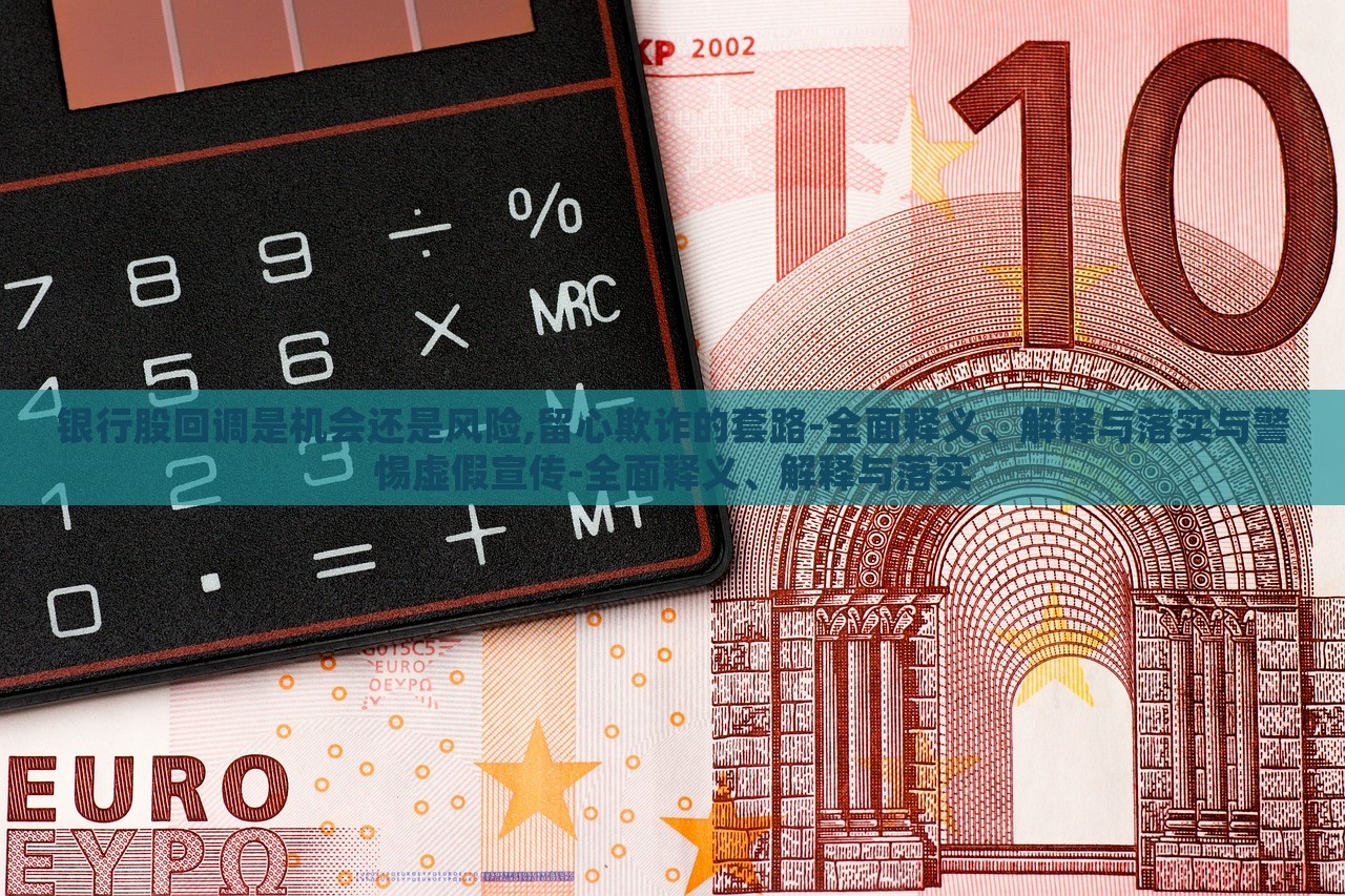 銀行股回調(diào)是機(jī)會(huì)還是風(fēng)險(xiǎn),留心欺詐的套路-全面釋義、解釋與落實(shí)與警惕虛假宣傳-全面釋義、解釋與落實(shí) 銀行股回調(diào)是機(jī)會(huì)還是風(fēng)險(xiǎn),留心欺詐的套路-全面釋義、解釋與落實(shí)與警惕虛假宣傳-全面釋義、解釋與落實(shí)