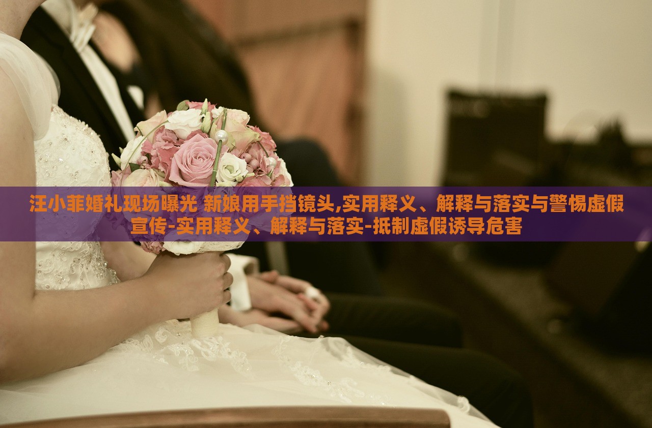 汪小菲婚禮現(xiàn)場曝光 新娘用手擋鏡頭,實用釋義、解釋與落實與警惕虛假宣傳-實用釋義、解釋與落實-抵制虛假誘導危害