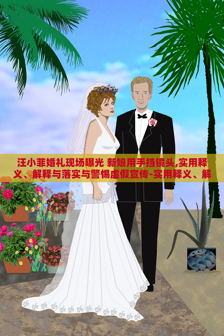 汪小菲婚禮現(xiàn)場曝光 新娘用手擋鏡頭,實用釋義、解釋與落實與警惕虛假宣傳-實用釋義、解釋與落實-抵制虛假誘導危害