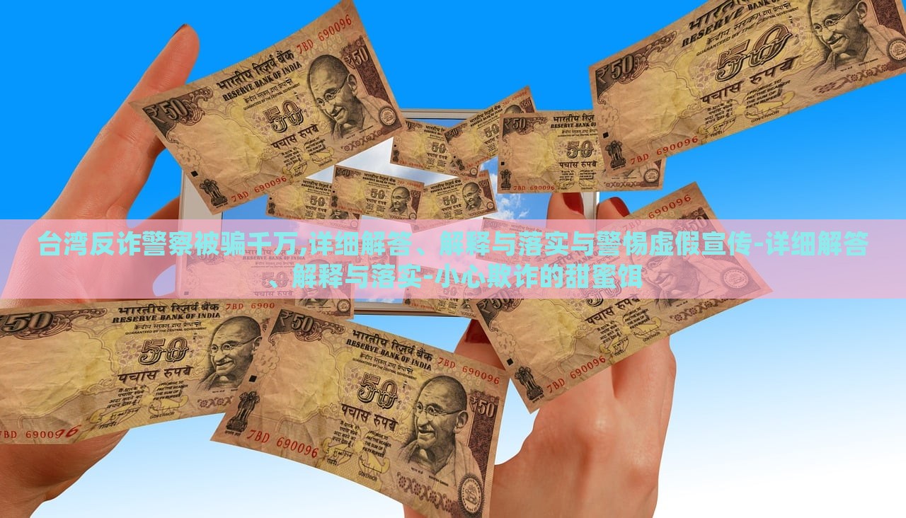 臺灣反詐警察被騙千萬,詳細(xì)解答、解釋與落實與警惕虛假宣傳-詳細(xì)解答、解釋與落實-小心欺詐的甜蜜餌 臺灣反詐警察被騙千萬,詳細(xì)解答、解釋與落實與警惕虛假宣傳-詳細(xì)解答、解釋與落實-小心欺詐的甜蜜餌