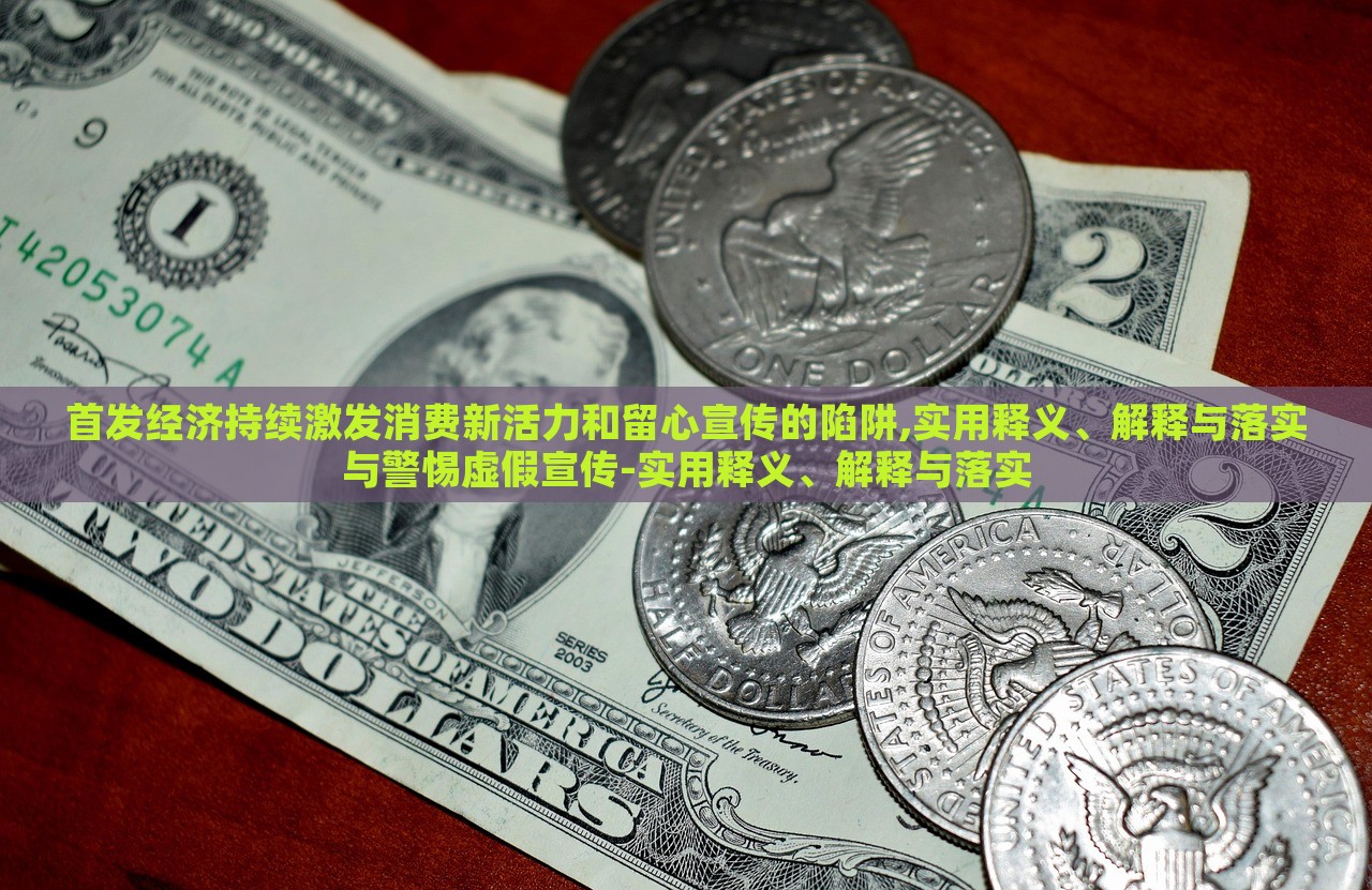 首發(fā)經(jīng)濟持續(xù)激發(fā)消費新活力和留心宣傳的陷阱,實用釋義、解釋與落實與警惕虛假宣傳-實用釋義、解釋與落實 首發(fā)經(jīng)濟持續(xù)激發(fā)消費新活力和留心宣傳的陷阱,實用釋義、解釋與落實與警惕虛假宣傳-實用釋義、解釋與落實