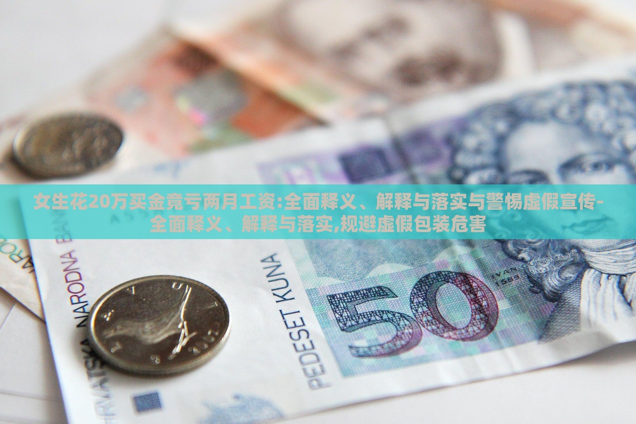 女生花20萬買金竟虧兩月工資:全面釋義、解釋與落實與警惕虛假宣傳-全面釋義、解釋與落實,規(guī)避虛假包裝危害