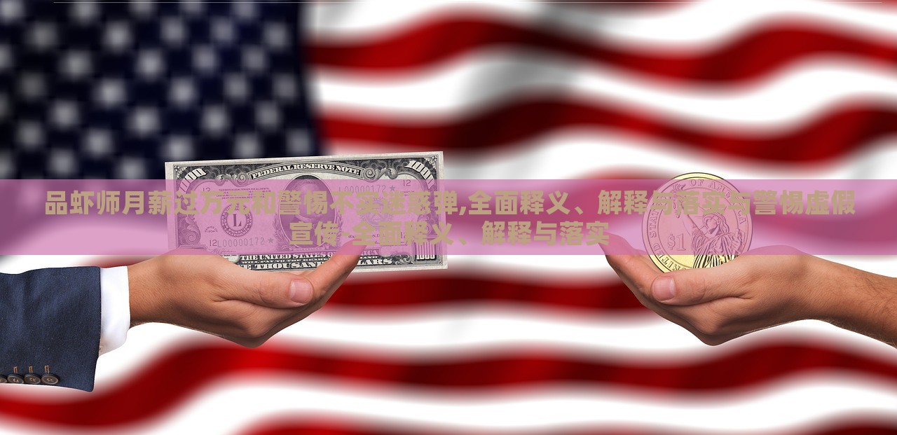 品蝦師月薪過萬元和警惕不實迷惑彈,全面釋義、解釋與落實與警惕虛假宣傳-全面釋義、解釋與落實