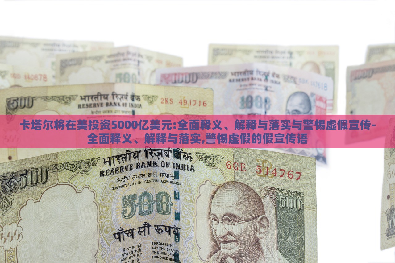 卡塔爾將在美投資5000億美元:全面釋義、解釋與落實(shí)與警惕虛假宣傳-全面釋義、解釋與落實(shí),警惕虛假的假宣傳語