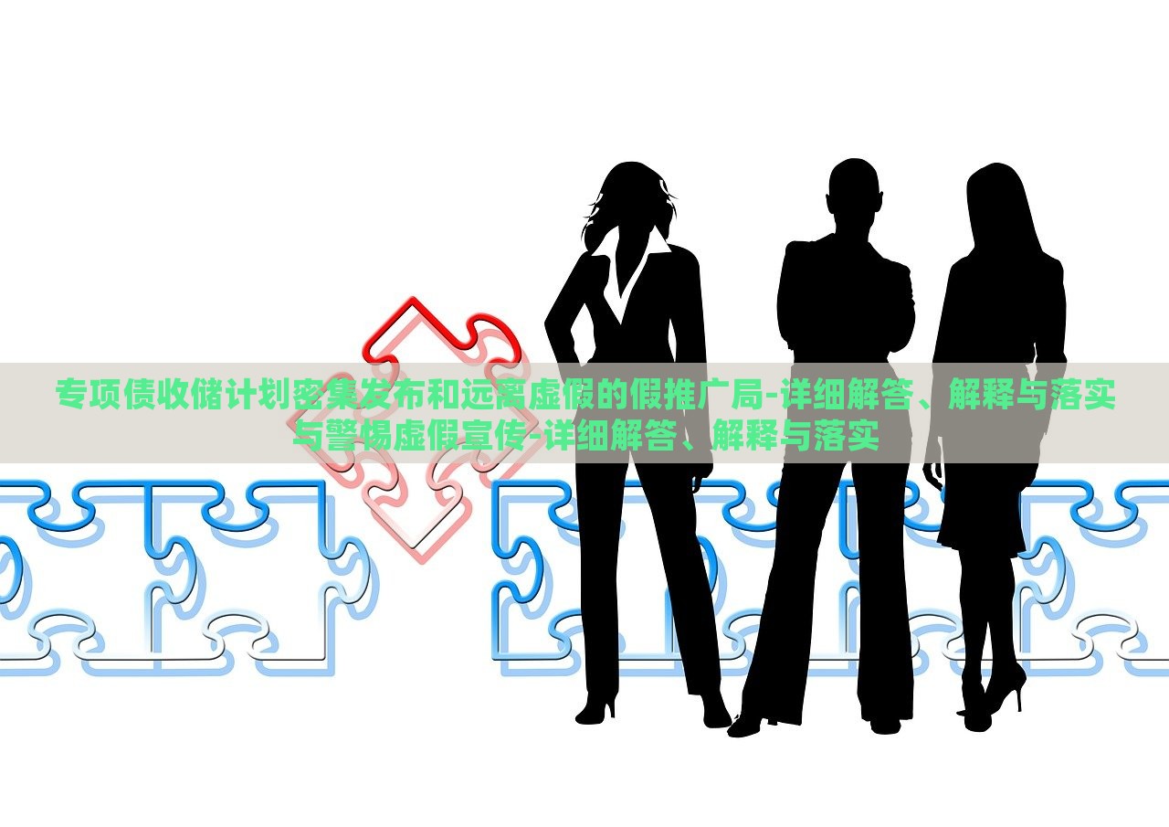 專項(xiàng)債收儲(chǔ)計(jì)劃密集發(fā)布和遠(yuǎn)離虛假的假推廣局-詳細(xì)解答、解釋與落實(shí)與警惕虛假宣傳-詳細(xì)解答、解釋與落實(shí) 專項(xiàng)債收儲(chǔ)計(jì)劃密集發(fā)布和遠(yuǎn)離虛假的假推廣局-詳細(xì)解答、解釋與落實(shí)與警惕虛假宣傳-詳細(xì)解答、解釋與落實(shí)
