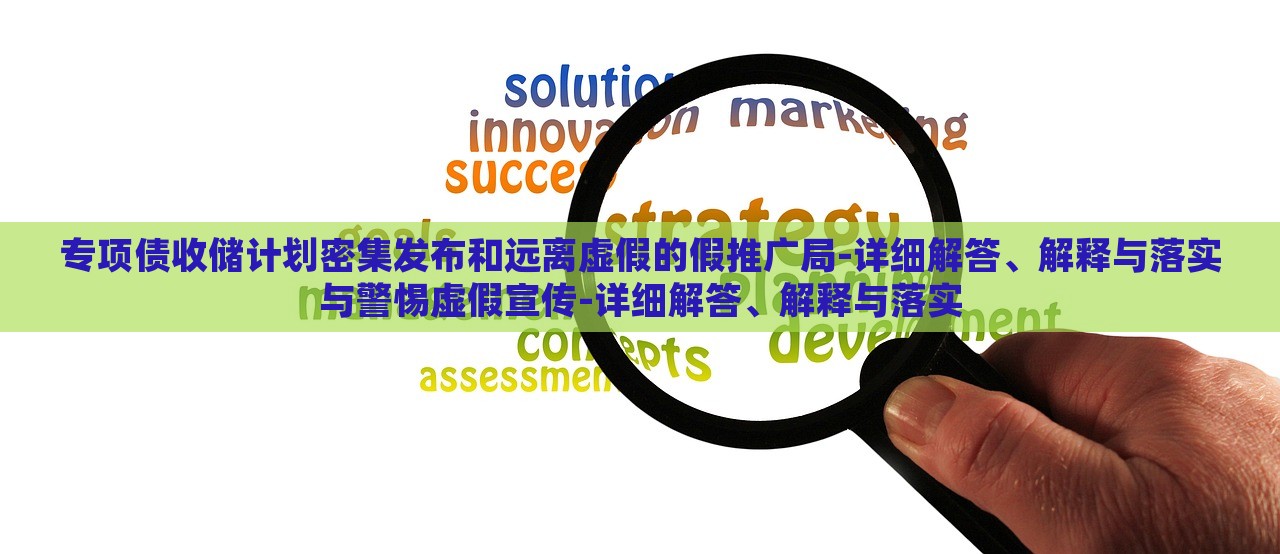 專項(xiàng)債收儲(chǔ)計(jì)劃密集發(fā)布和遠(yuǎn)離虛假的假推廣局-詳細(xì)解答、解釋與落實(shí)與警惕虛假宣傳-詳細(xì)解答、解釋與落實(shí) 專項(xiàng)債收儲(chǔ)計(jì)劃密集發(fā)布和遠(yuǎn)離虛假的假推廣局-詳細(xì)解答、解釋與落實(shí)與警惕虛假宣傳-詳細(xì)解答、解釋與落實(shí)