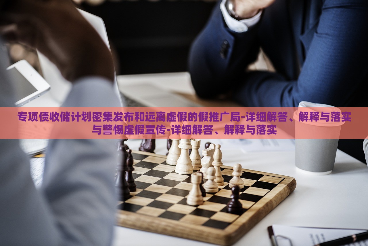 專項(xiàng)債收儲(chǔ)計(jì)劃密集發(fā)布和遠(yuǎn)離虛假的假推廣局-詳細(xì)解答、解釋與落實(shí)與警惕虛假宣傳-詳細(xì)解答、解釋與落實(shí) 專項(xiàng)債收儲(chǔ)計(jì)劃密集發(fā)布和遠(yuǎn)離虛假的假推廣局-詳細(xì)解答、解釋與落實(shí)與警惕虛假宣傳-詳細(xì)解答、解釋與落實(shí)