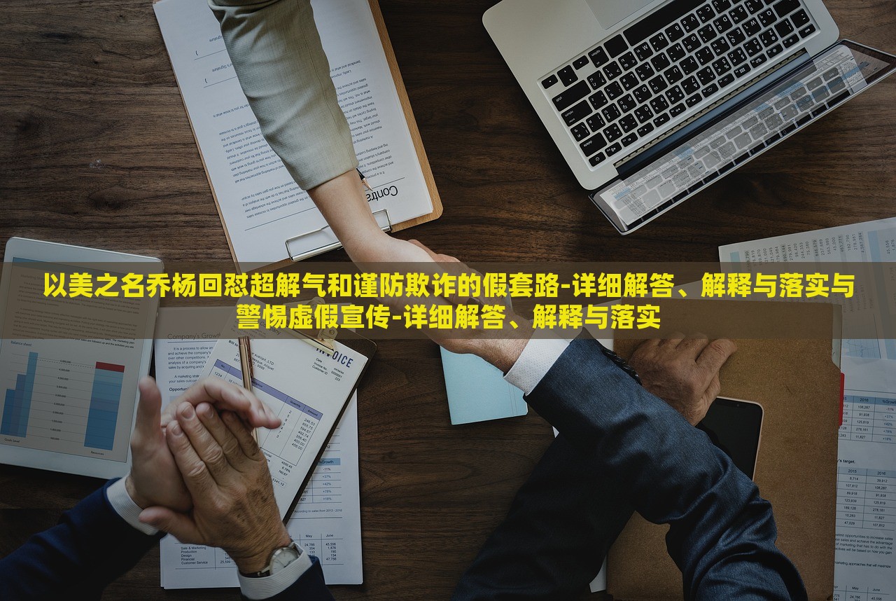 以美之名喬楊回懟超解氣和謹(jǐn)防欺詐的假套路-詳細(xì)解答、解釋與落實(shí)與警惕虛假宣傳-詳細(xì)解答、解釋與落實(shí)
