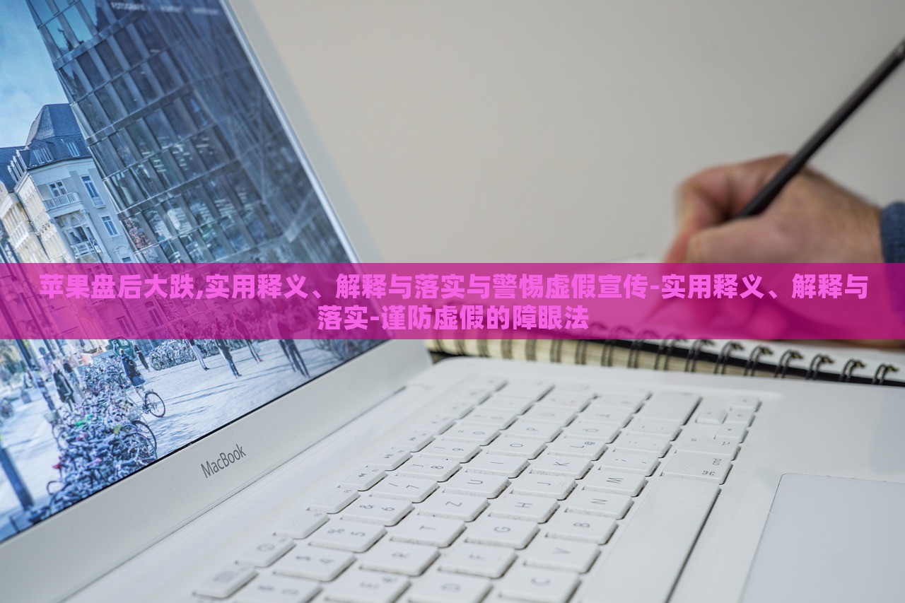 蘋果盤后大跌,實用釋義、解釋與落實與警惕虛假宣傳-實用釋義、解釋與落實-謹防虛假的障眼法 蘋果盤后大跌,實用釋義、解釋與落實與警惕虛假宣傳-實用釋義、解釋與落實-謹防虛假的障眼法