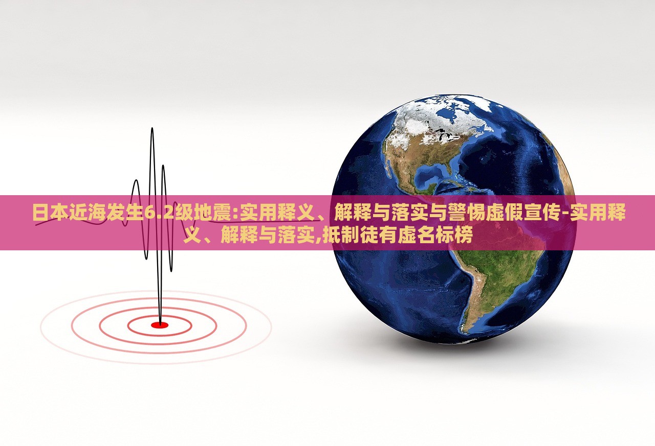 日本近海發(fā)生6.2級(jí)地震:實(shí)用釋義、解釋與落實(shí)與警惕虛假宣傳-實(shí)用釋義、解釋與落實(shí),抵制徒有虛名標(biāo)榜