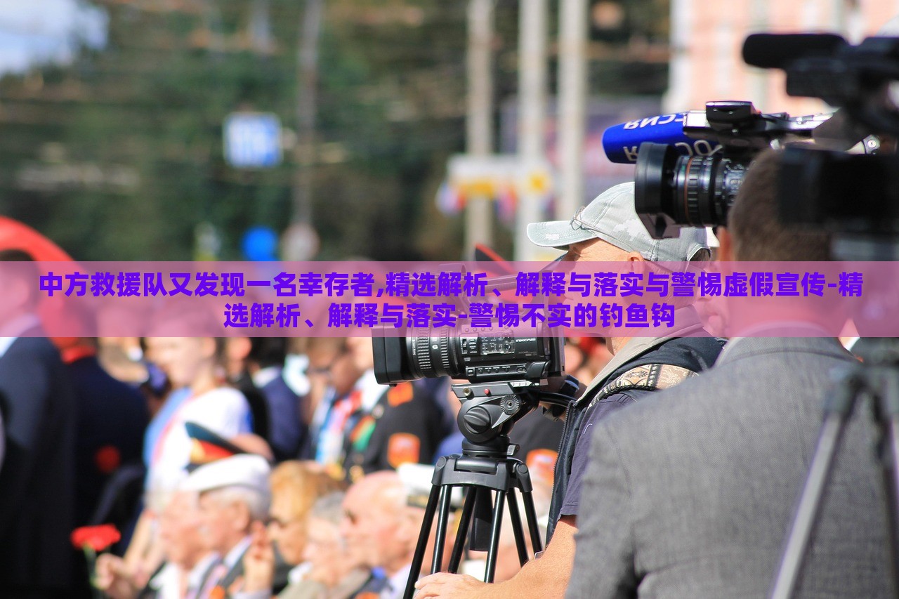 中方救援隊(duì)又發(fā)現(xiàn)一名幸存者,精選解析、解釋與落實(shí)與警惕虛假宣傳-精選解析、解釋與落實(shí)-警惕不實(shí)的釣魚鉤