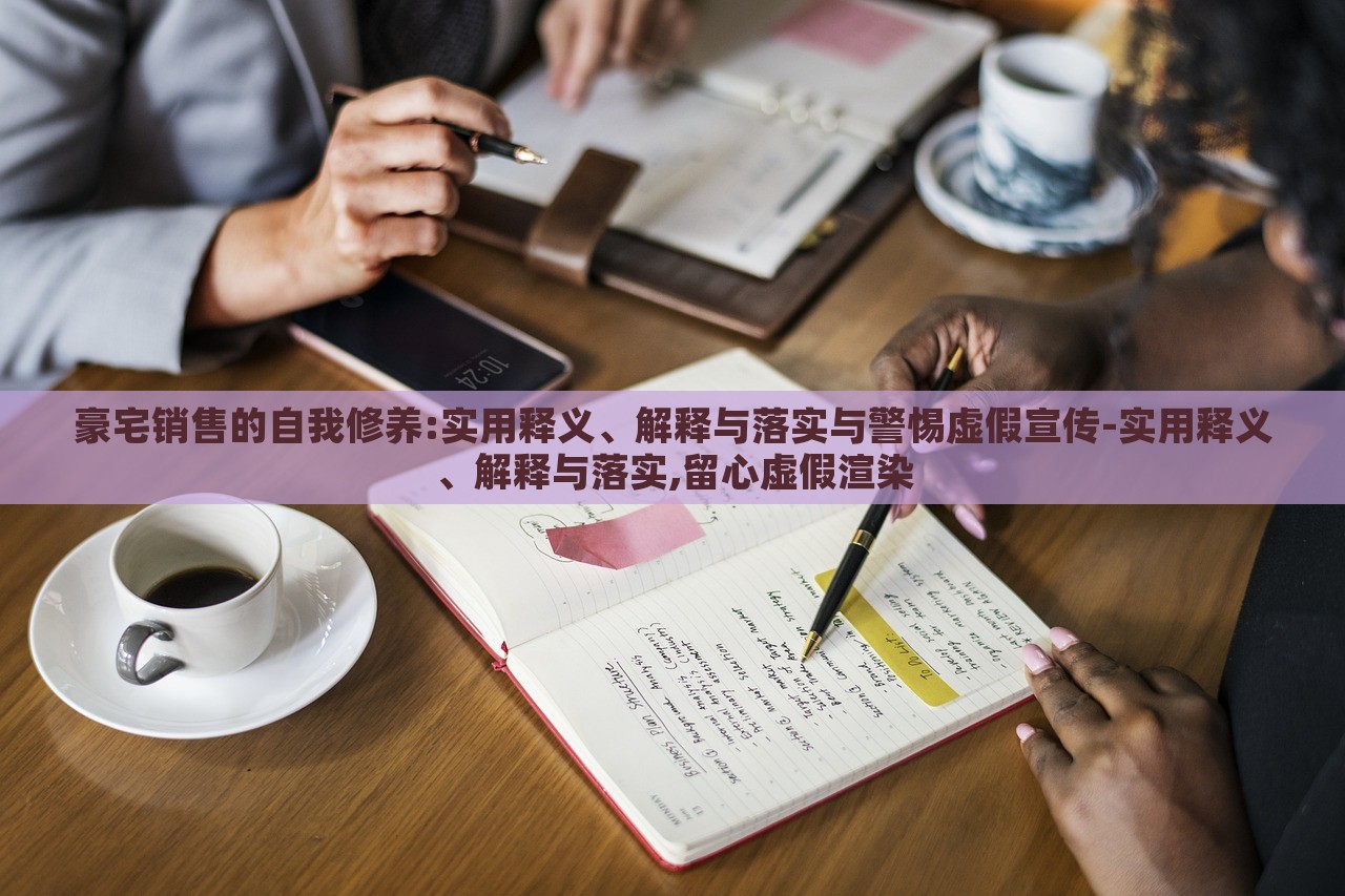 豪宅銷售的自我修養(yǎng):實用釋義、解釋與落實與警惕虛假宣傳-實用釋義、解釋與落實,留心虛假渲染