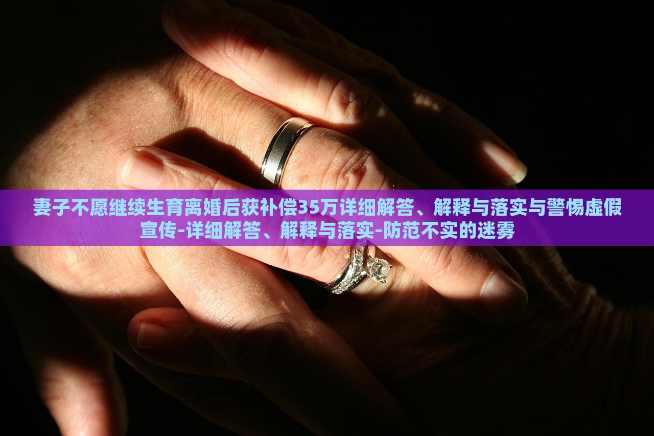 妻子不愿繼續(xù)生育離婚后獲補(bǔ)償35萬詳細(xì)解答、解釋與落實(shí)與警惕虛假宣傳-詳細(xì)解答、解釋與落實(shí)-防范不實(shí)的迷霧