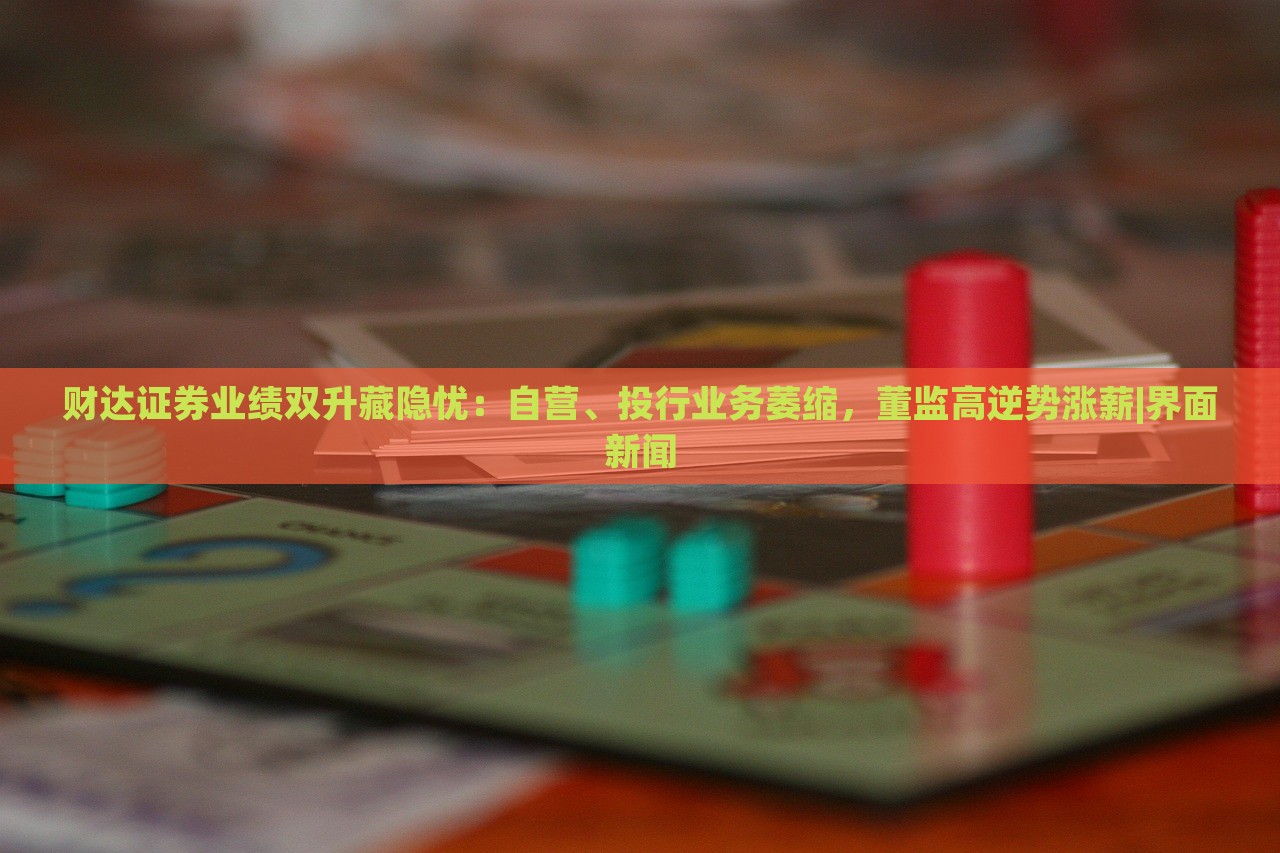 財(cái)達(dá)證券業(yè)績(jī)雙升藏隱憂：自營(yíng)、投行業(yè)務(wù)萎縮，董監(jiān)高逆勢(shì)漲薪|界面新聞