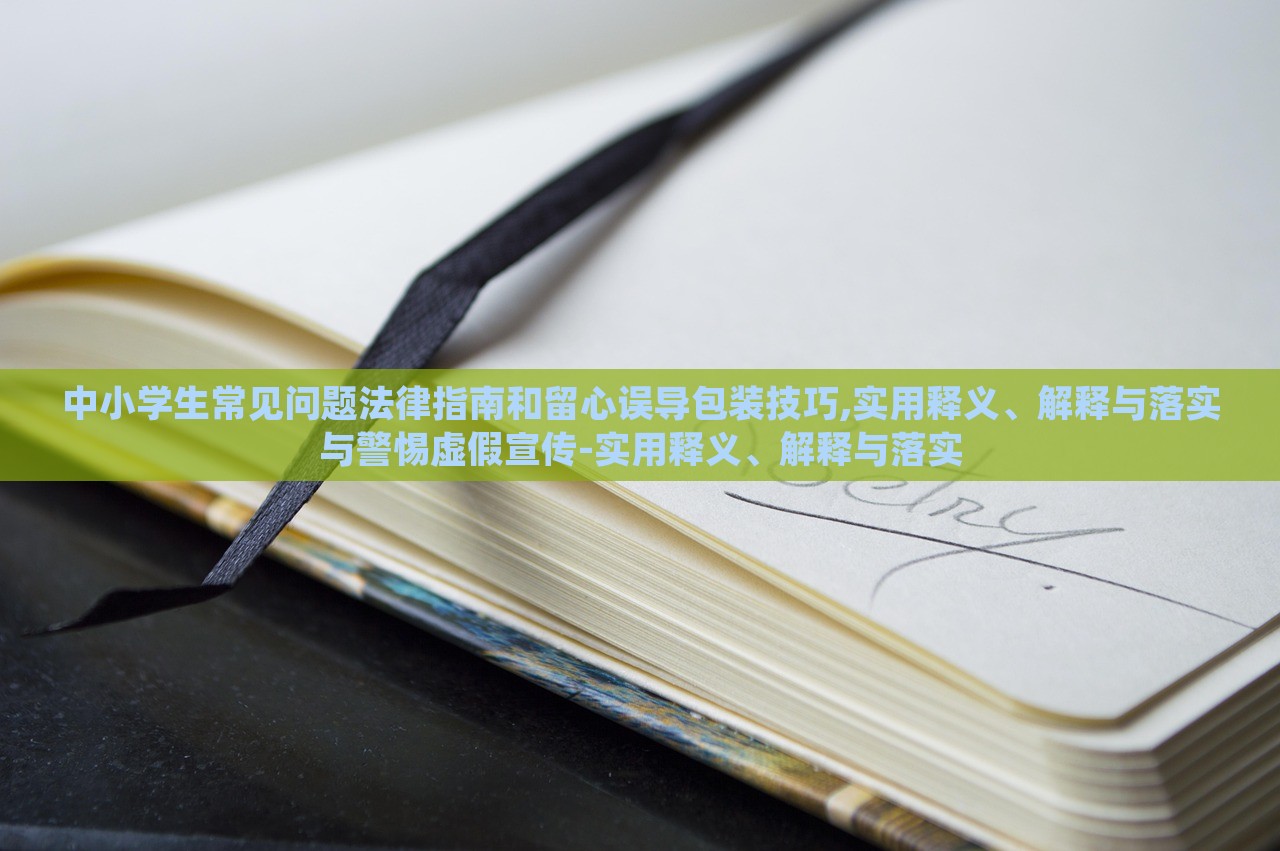 中小學(xué)生常見(jiàn)問(wèn)題法律指南和留心誤導(dǎo)包裝技巧,實(shí)用釋義、解釋與落實(shí)與警惕虛假宣傳-實(shí)用釋義、解釋與落實(shí)