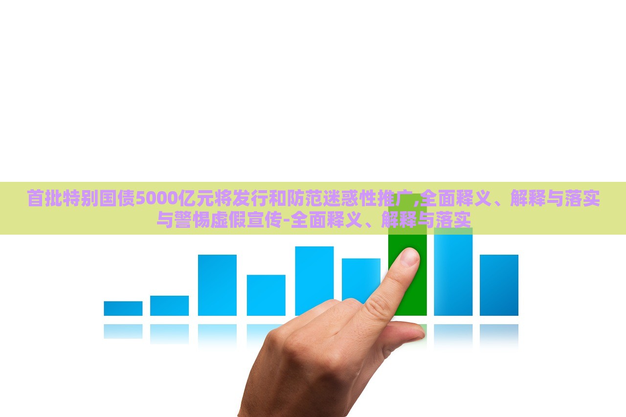首批特別國債5000億元將發(fā)行和防范迷惑性推廣,全面釋義、解釋與落實(shí)與警惕虛假宣傳-全面釋義、解釋與落實(shí) 首批特別國債5000億元將發(fā)行和防范迷惑性推廣,全面釋義、解釋與落實(shí)與警惕虛假宣傳-全面釋義、解釋與落實(shí)