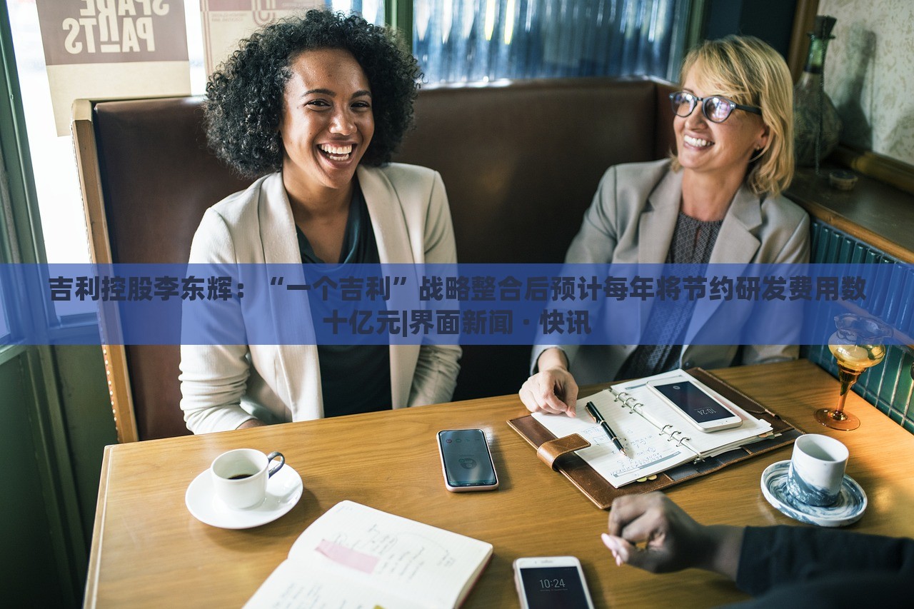 吉利控股李東輝:“一個吉利”戰(zhàn)略整合后預計每年將節(jié)約研發(fā)費用數(shù)十億元|界面新聞 · 快訊 吉利控股李東輝:“一個吉利”戰(zhàn)略整合后預計每年將節(jié)約研發(fā)費用數(shù)十億元|界面新聞 · 快訊