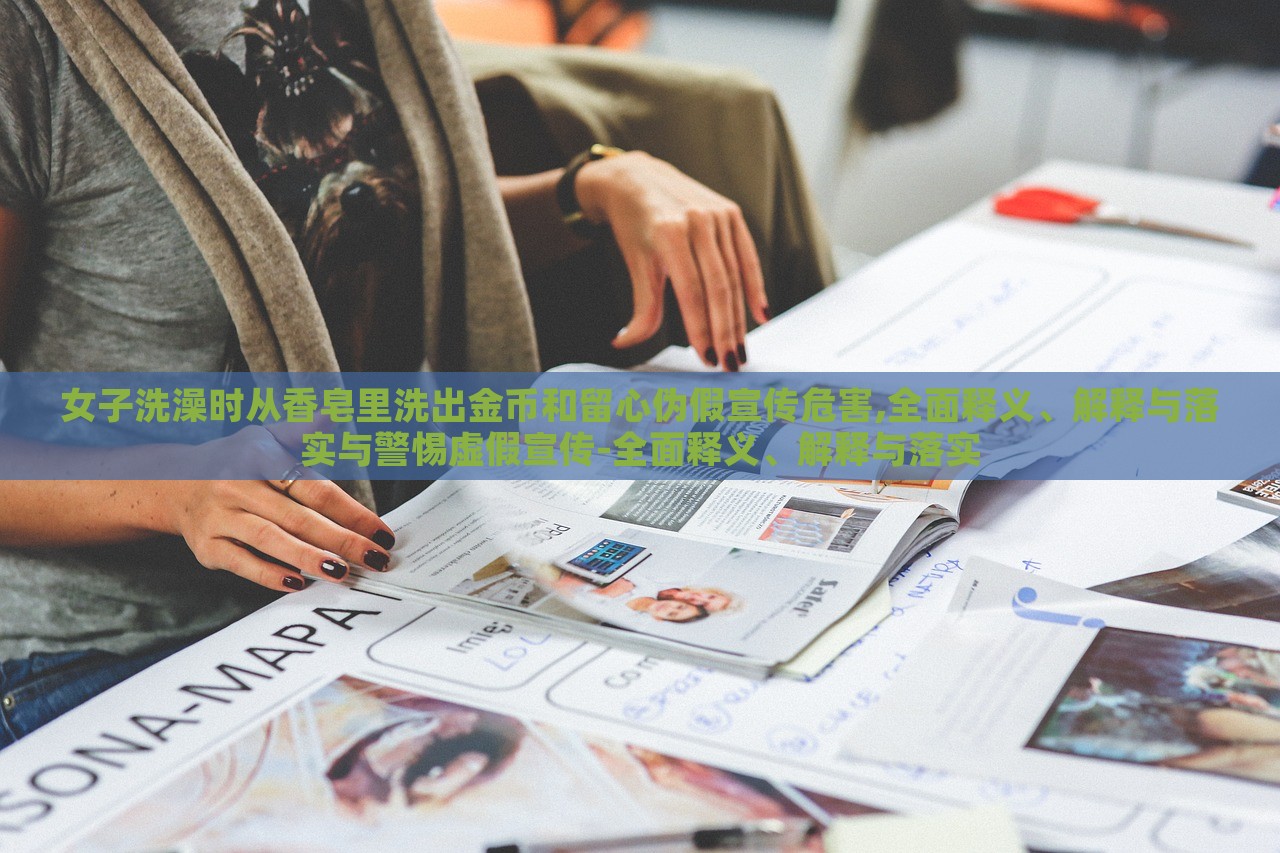 女子洗澡時(shí)從香皂里洗出金幣和留心偽假宣傳危害,全面釋義、解釋與落實(shí)與警惕虛假宣傳-全面釋義、解釋與落實(shí)