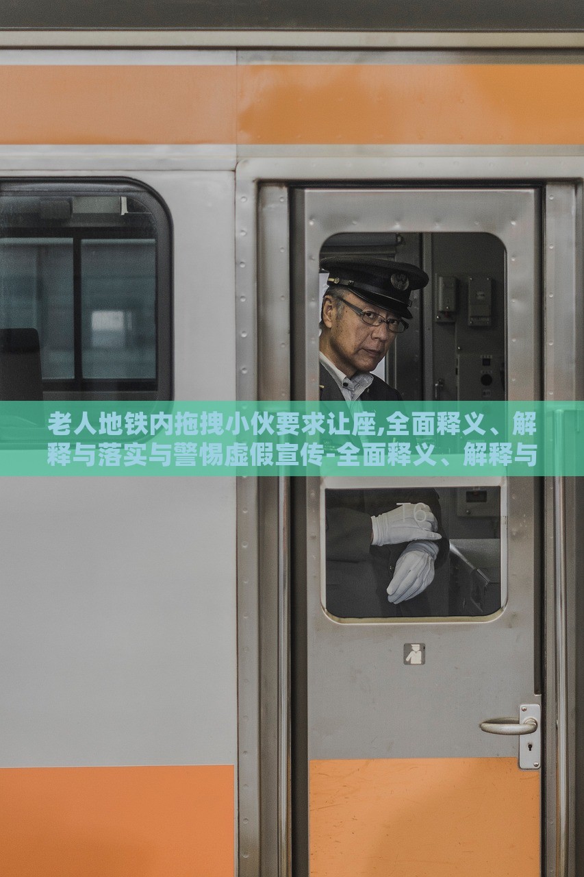 老人地鐵內(nèi)拖拽小伙要求讓座,全面釋義、解釋與落實(shí)與警惕虛假宣傳-全面釋義、解釋與落實(shí)-規(guī)避不實(shí)鼓吹