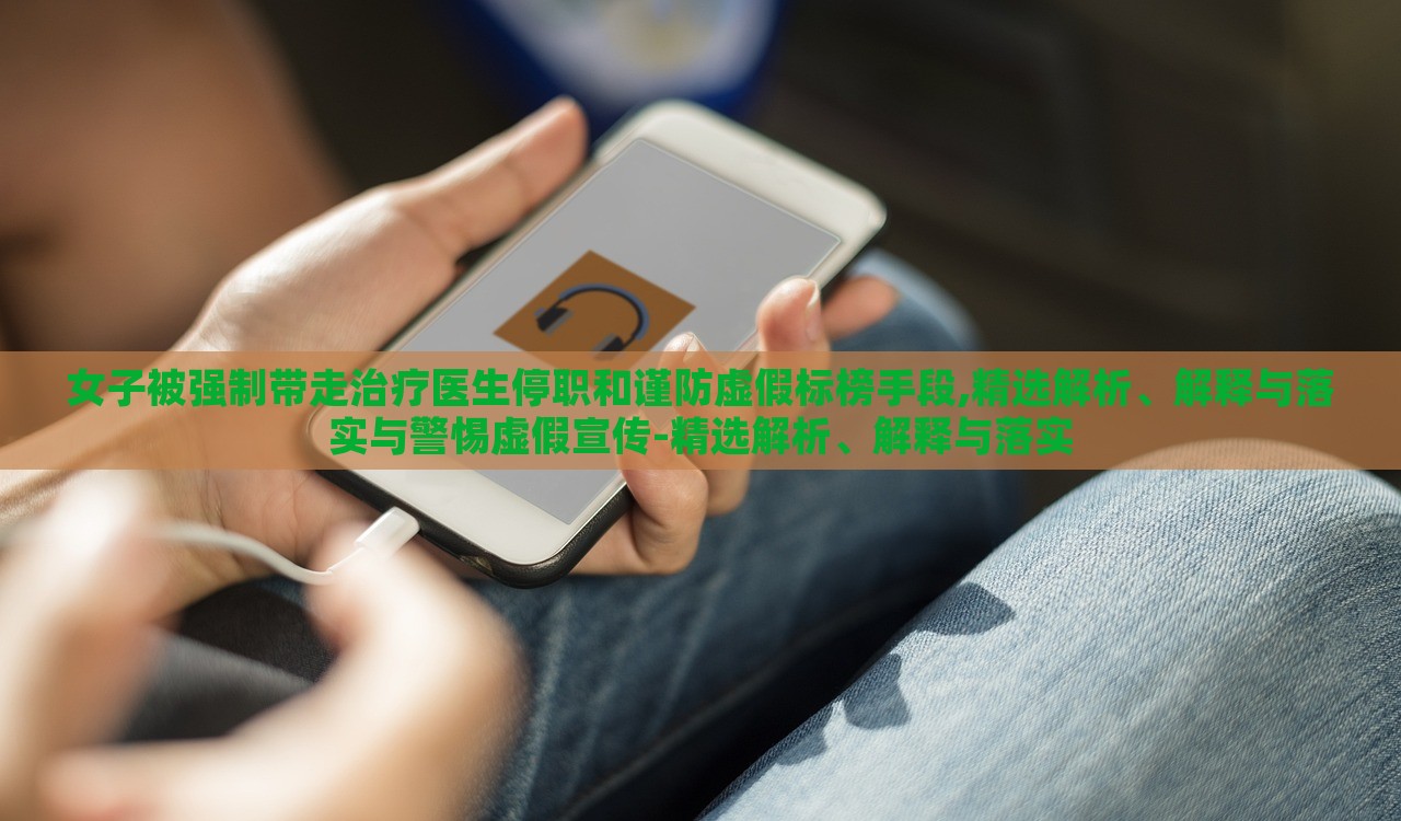 女子被強制帶走治療醫(yī)生停職和謹防虛假標榜手段,精選解析、解釋與落實與警惕虛假宣傳-精選解析、解釋與落實